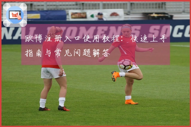 欧博注册入口使用教程：快速上手指南与常见问题解答