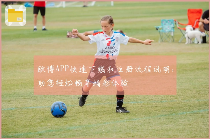 欧博APP快速下载和注册流程说明，助您轻松畅享精彩体验