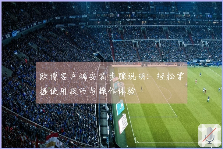 欧博客户端安装步骤说明:轻松掌握使用技巧与操作体验