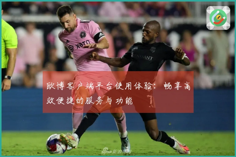 欧博客户端平台使用体验：畅享高效便捷的服务与功能