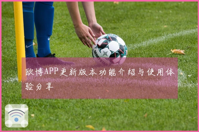 欧博APP更新版本功能介绍与使用体验分享