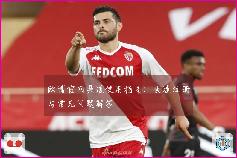 欧博官网渠道使用指南：快速注册与常见问题解答