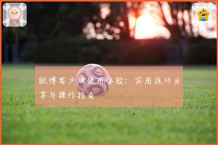 欧博客户端使用体验：实用技巧分享与操作指南