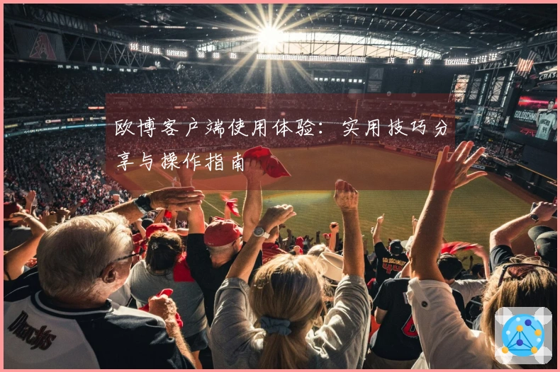 欧博客户端使用体验：实用技巧分享与操作指南