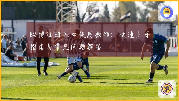 欧博注册入口使用教程：快速上手指南与常见问题解答