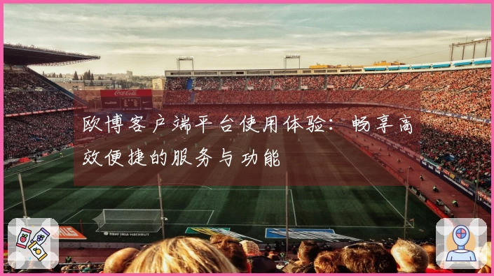 欧博客户端平台使用体验：畅享高效便捷的服务与功能