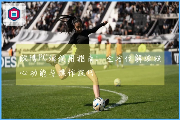 欧博PC端使用指南：全方位解读核心功能与操作技巧