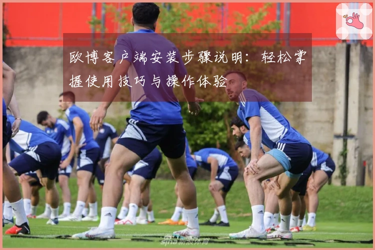 欧博客户端安装步骤说明：轻松掌握使用技巧与操作体验