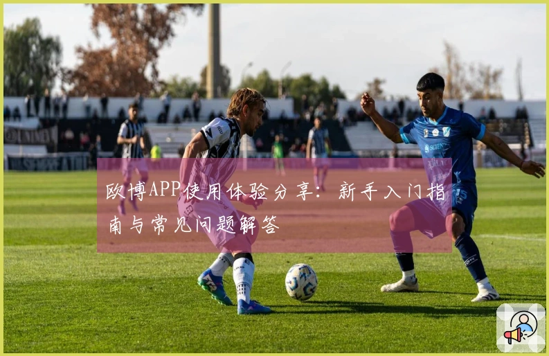 欧博APP使用体验分享：新手入门指南与常见问题解答
