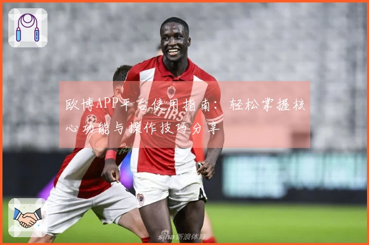 欧博APP平台使用指南：轻松掌握核心功能与操作技巧分享