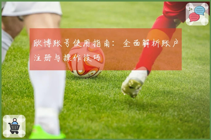 欧博账号使用指南：全面解析账户注册与操作技巧