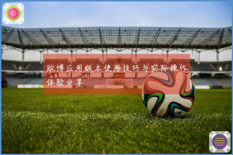 欧博应用版本使用技巧与实际操作体验分享