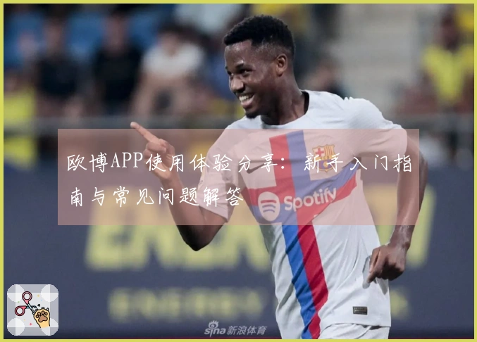 欧博APP使用体验分享：新手入门指南与常见问题解答