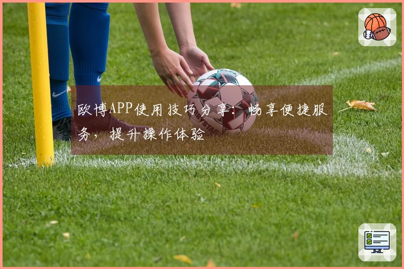 欧博APP使用技巧分享：畅享便捷服务，提升操作体验