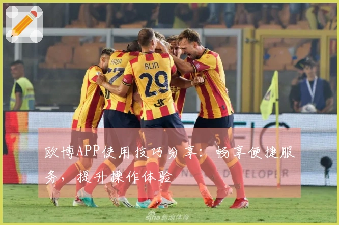 欧博APP使用技巧分享：畅享便捷服务，提升操作体验
