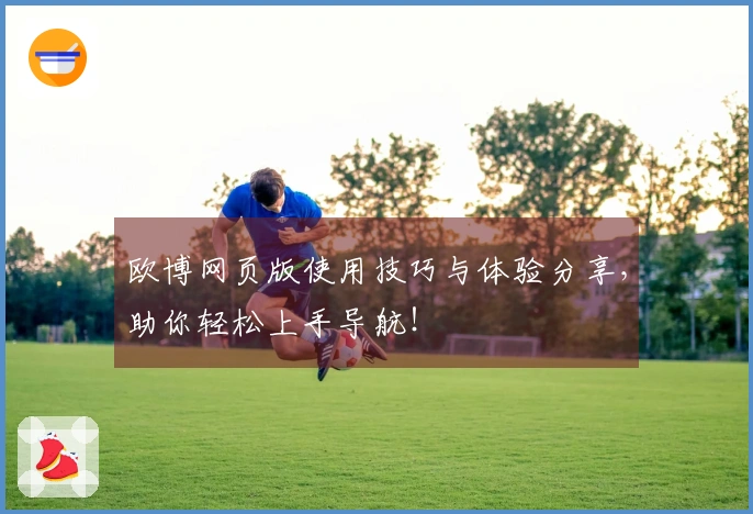 欧博网页版使用技巧与体验分享，助你轻松上手导航！